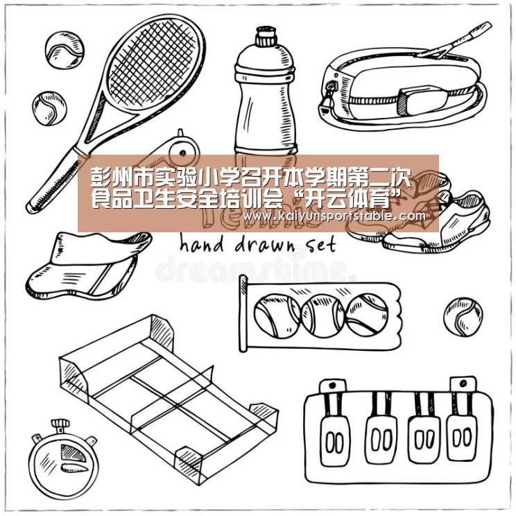 彭州市实验小学召开本学期第二次食品卫生安全培训会“开云体育”(图1) 开云体育
