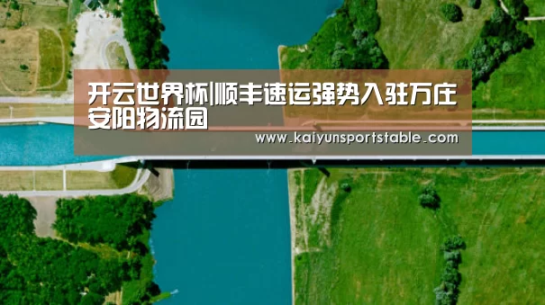 开云世界杯|顺丰速运强势入驻万庄安阳物流园(图1) 开云官网