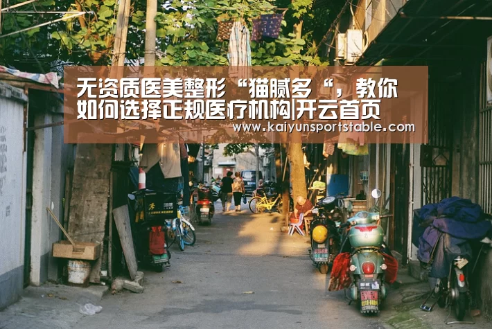 无资质医美整形“猫腻多“,教你如何选择正规医疗机构|开云首页(图1) 开云首页