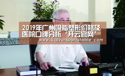 2019年广州吸脂塑形价格及医院口碑分析‘开云官网’(图2) 开云官网