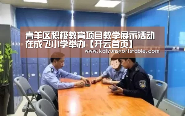 青羊区积极教育项目教学展示活动在成飞小学举办【开云首页】(图1) 开云世界杯